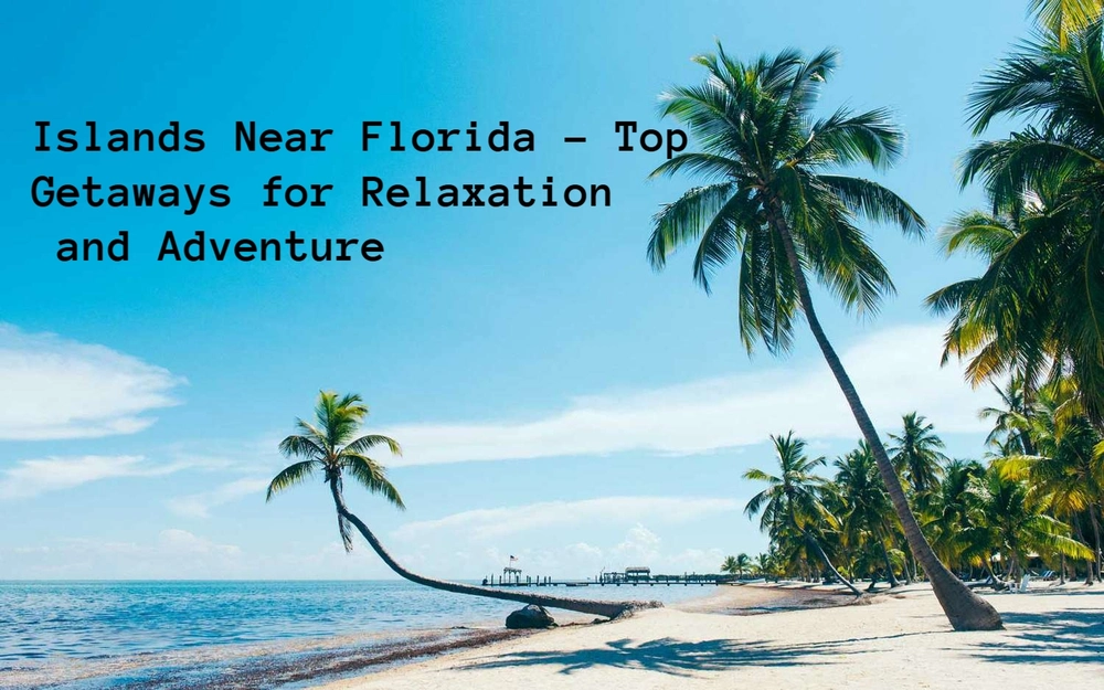 Islands Near Florida – Top Getaways for Relaxation and Adventure
